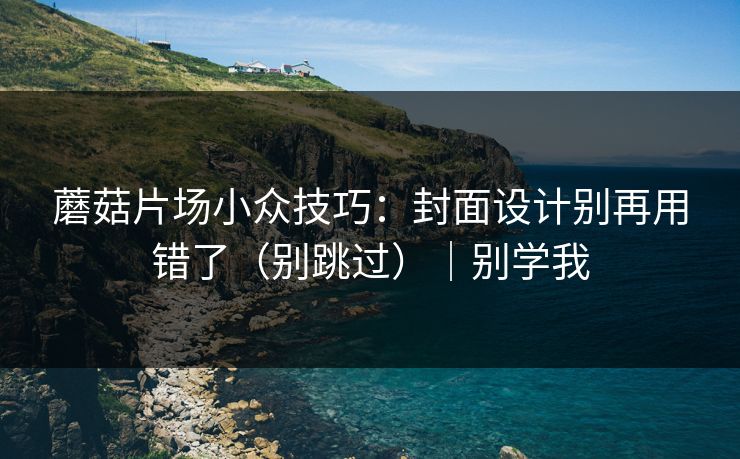 蘑菇片场小众技巧：封面设计别再用错了（别跳过）｜别学我