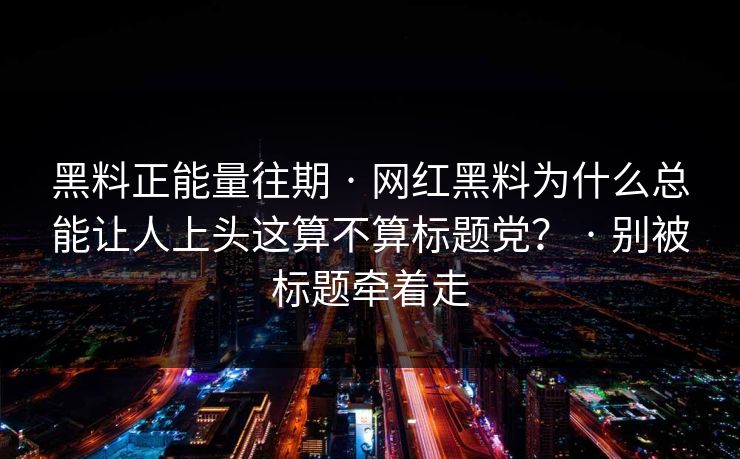 黑料正能量往期 · 网红黑料为什么总能让人上头这算不算标题党？ · 别被标题牵着走