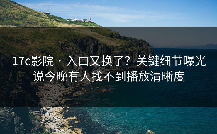 17c影院 · 入口又换了？关键细节曝光说今晚有人找不到播放清晰度