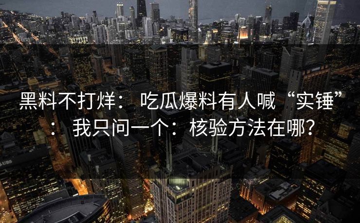 黑料不打烊： 吃瓜爆料有人喊“实锤”： 我只问一个：核验方法在哪？