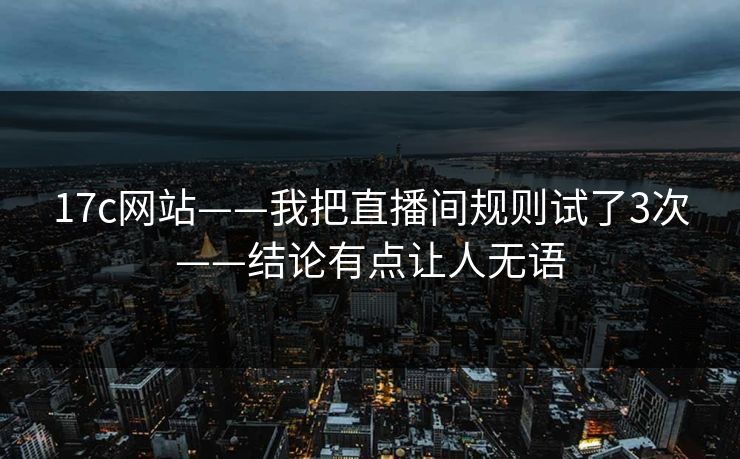 17c网站——我把直播间规则试了3次——结论有点让人无语