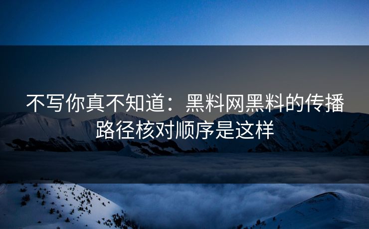 不写你真不知道：黑料网黑料的传播路径核对顺序是这样