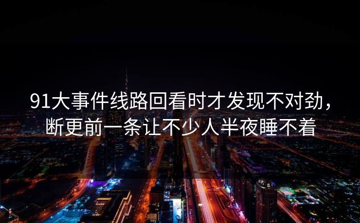 91大事件线路回看时才发现不对劲，断更前一条让不少人半夜睡不着