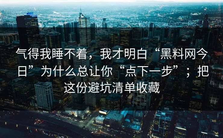 气得我睡不着，我才明白“黑料网今日”为什么总让你“点下一步”；把这份避坑清单收藏